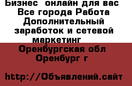 Бизнес- онлайн для вас! - Все города Работа » Дополнительный заработок и сетевой маркетинг   . Оренбургская обл.,Оренбург г.